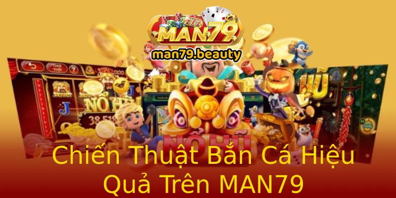 Chiến Thuật Bắn Cá Hiệu Quả Trên MAN79 Chiến Thuật Bắn Cá Hiệu Quả Trên MAN79