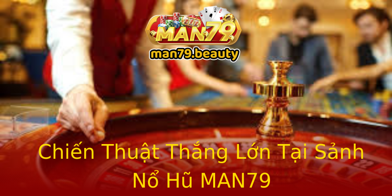 Chiến Thuật Thắng Lớn Tại Sảnh Nổ Hũ MAN79 Chiến Thuật Thắng Lớn Tại Sảnh Nổ Hũ MAN79