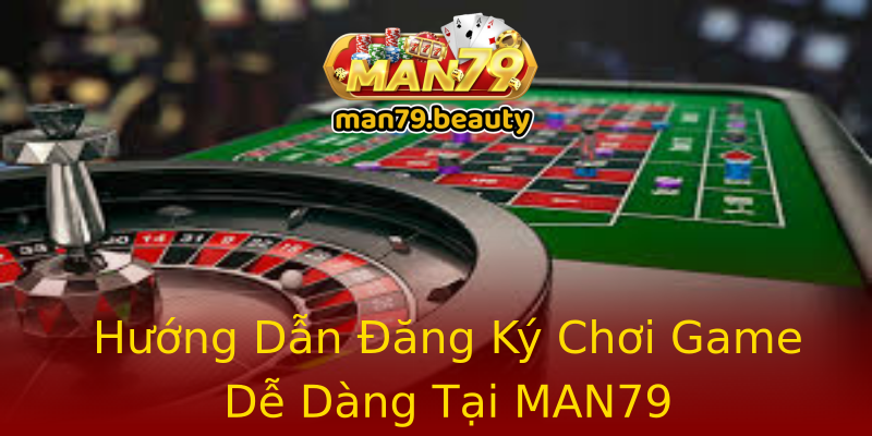 Hướng Dẫn Đăng Ký Chơi Game Dễ Dàng Tại MAN79 Hướng Dẫn Đăng Ký Chơi Game Dễ Dàng Tại MAN79