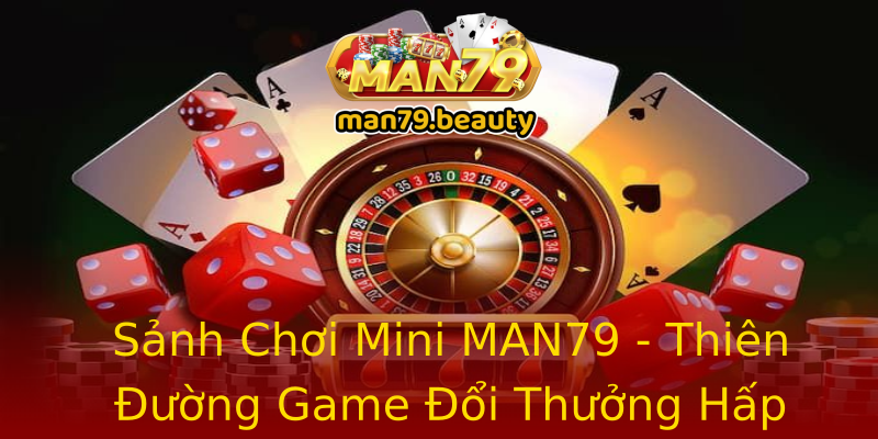 Sảnh Chơi Mini MAN79 - Thiên Đường Game Đổi Thưởng Hấp Dẫn Sảnh Chơi Mini MAN79 - Thiên Đường Game Đổi Thưởng Hấp Dẫn